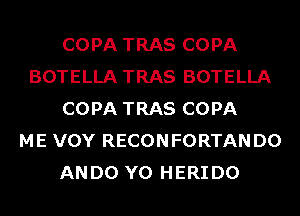 COPA TRAS COPA
BOTELLA TRAS BOTELLA
COPA TRAS COPA
ME VOY RECONFORTAN D0
ANDO Y0 HERIDO