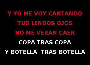 Y Y0 ME VOY CANTAN D0
TUS LINDOS OJOS
N0 ME VERAN CAER
COPA TRAS COPA
Y BOTELLA TRAS BOTELLA