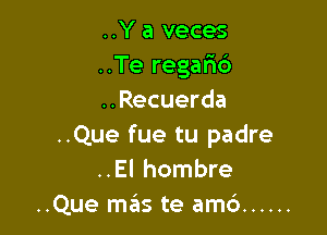 ..Y a veces
..Te regar16
..Recuerda

..Que fue tu padre
..El hombre
..Que szIs te amc') ......