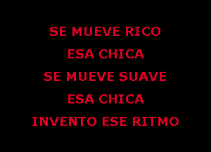 SE MUEVE RICO
ESA CHICA

SE MUEVE SUAVE
ESA CHICA
INVENTO ESE RITMO