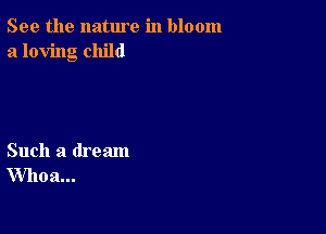 See the nature in bloom
a loving child

Such a dream
Whoa...