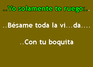 ..Yo solamente te ruegoz..

..Baame toda la vi...da....

..Con tu boquita