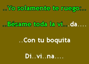 ..Yo solamente te ruegoz..

..Baame toda la vi...da....
..Con tu boquita

Di..vi..na....