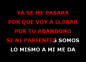 YA SE ME PASARA
POR QUE VOY A LLORAR
POR TU ABANDONO
SI NI PARIENTES SOMOS
L0 MISMO A MI ME DA