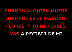 CUANDO ALGUIEN MUERE

SIEMPRE SE LE MANDAN

FLORES YTU NI FLORES
VAS A RECIBIR DE MI