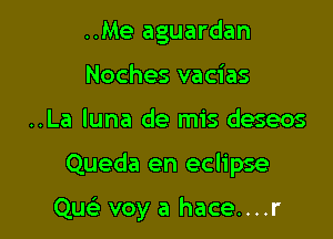 ..Me aguardan
Noches vacias
..La luna de mis deseos

Queda en eclipse

Quc'e voy a hace....r