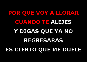 POR QUE VOY A LLORAR
CUANDO TE ALEJES
Y DIGAS QUE YA N0
REGRESARAS
ES CIERTO QUE ME DUELE