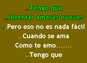 ..Tengo que
..Intentar amores nuevos
..Pero eso no es nada fa'mil

..Cuando se ama
Como te amo .......
..Tengo que