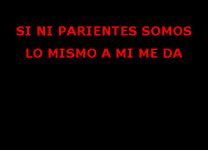 SI NI PARIENTES SOMOS
L0 MISMO A MI ME DA