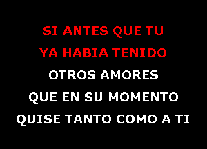 SI ANTES QUE TU
YA HABIA TENIDO
OTROS AMORES
QUE EN SU MOMENTO
QUISE TANTO COMO A TI