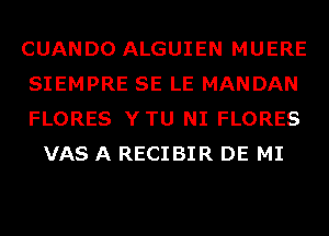 CUANDO ALGUIEN MUERE

SIEMPRE SE LE MANDAN

FLORES YTU NI FLORES
VAS A RECIBIR DE MI