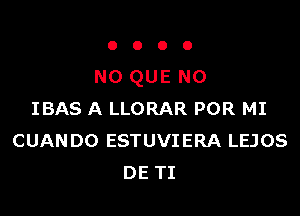 0000

N0 QUE NO

IBAS A LLORAR POR MI
CUANDO ESTUVIERA LEJOS
DE TI