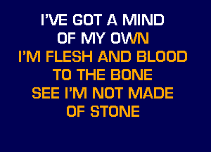 I'VE GOT A MIND
OF MY OWN
I'M FLESH AND BLOOD
TO THE BONE
SEE I'M NOT MADE
OF STONE
