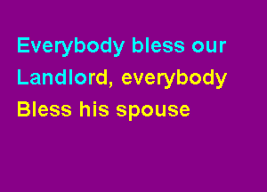 Everybody bless our
Landlord, everybody

Bless his spouse