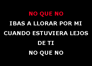 NO QUE NO
IBAS A LLORAR POR MI

CUANDO ESTUVIERA LEJOS
DETI
N0 QUE NO