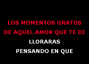 LOS MOMENTOS GRATOS
DE AQUEL AMOR QUE TE DI
LLORARAS
PENSANDO EN QUE