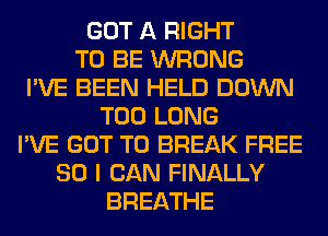 GOT A RIGHT
TO BE WRONG
I'VE BEEN HELD DOWN
T00 LONG
I'VE GOT TO BREAK FREE
80 I CAN FINALLY
BREATHE