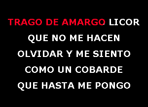 TRAGO DE AMARGO LICOR
QUE NO ME HACEN
OLVIDAR Y ME SIENTO
COMO UN COBARDE
QUE HASTA ME PONGO