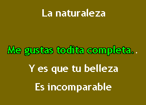 La naturaleza

Me gustas todita completa..

Y es que tu belleza

Es incomparable