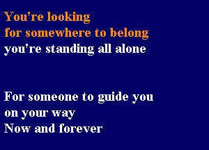 Y ou're looking
for somewhere to belong
you're standing all alone

For someone to guide you
on your way
Now and forever