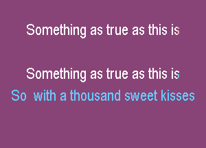 Something as true as this is

Something as true as this is
So with a thousand sweet kisses