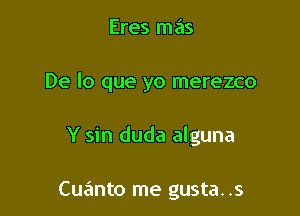 Eres mas

De lo que yo merezco

Y sin duda alguna

Cue'mto me gusta. .s