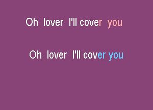 Oh lover I'llcover you

Oh lover I'II cover you