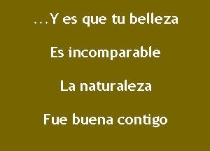 ...Y es que tu belleza
Es incomparable

La naturaleza

Fue buena contigo