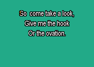 So come take a look,
Give me the hook

Or the ovation.