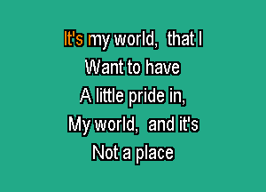 It's my world, that I
Want to have
A little pride in,

My world, and it's
Not a place