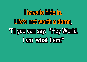 I have to hide in.
Life's not worth a damn,

'Til you can say, Hey World,
lam what lam.