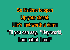 So it's time to open
Up your closet.

Life's not worth a damn
'Til you can say, Hey world,
I am what I am!