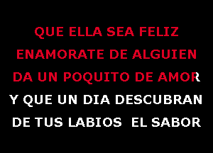 QUE ELLA SEA FELIZ
ENAMORATE DE ALGUIEN
DA UN POQUITO DE AMOR

Y QUE UN DIA DESCUBRAN
DE TUS LABIOS EL SABOR