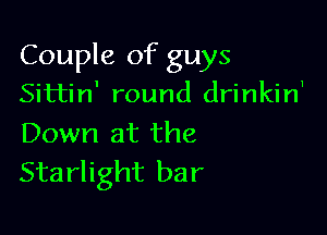 Couple of guys
Sittin' round drinkin'

Down at the
Starlight bar