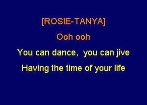 IROSIE-TANYAl
Ooh ooh

You can dance. you canjive

Having the time of your life