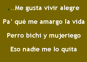 ...Me gusta vivir alegre
Pa qus'z me amargo la Vida
Perro bichi y mujeriego

Eso nadie me lo quita