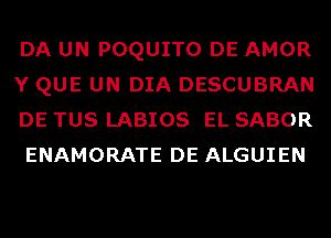 DA UN POQUITO DE AMOR
Y QUE UN DIA DESCUBRAN
DE TUS LABIOS EL SABOR
ENAMORATE DE ALGUIEN