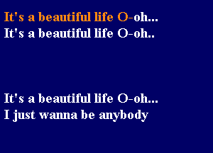It's a beautiful life O-oh...
It's a beautiful life O-oh..

It's a beautiful life 0-011...
I just wanna be anybody
