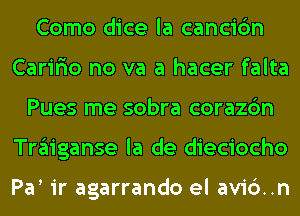 Como dice la cancic'm
Caririo no va a hacer falta
Pues me sobra corazc'm
Trgliganse la de dieciocho

Pa ir agarrando el avi6..n