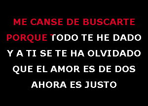 ME CANSE DE BUSCARTE
PORQUE TODO TE HE DADO
Y A TI SE TE HA OLVIDADO

QUE EL AMOR ES DE DOS

AHORA ES JUSTO