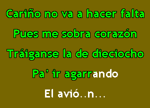 Carir'io no va a hacer falta
Pues me sobra corazc'm
Traiganse la de dieciocho
Par ir agarrando

El avi6..n...