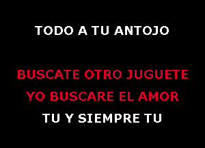 TODO A TU ANTOJO

BUSCATE OTRO JUGUETE
Y0 BUSCARE EL AMOR
TU Y SIEMPRE TU