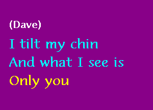 (Dave)

I tilt my chin

And what I see is
Only you