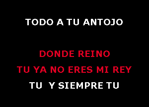 TODO A TU ANTOJO

DONDE REINO
TU YA NO ERES MI REY
TU Y SIEMPRE TU