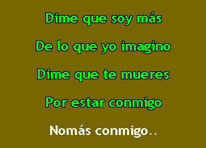 Dime que soy mas

De lo que yo imagino

Dime que te mueres
Por estar conmigo

Nome'ls conmigo..