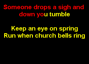 Someone drops a sigh and
down you tumble

Keep an eye on spring
Run when church bells ring