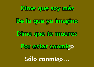 Dime que soy mas

De lo que yo imagino

Dime que te mueres
Por estar conmigo

S6lo conmigo...