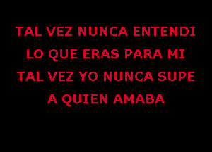 TAL VEZ NUNCA ENTENDI
L0 QUE ERAS PARA MI
TAL VEZ Y0 NUNCA SUPE
A QUIEN AMABA