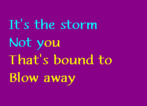 It's the storm
Not you

That's bound to
Blow away