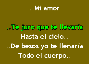 ..Mi amor

..Te juro que te llevaria

Hasta el cielo..
..De besos yo te llenaria
Todo el cuerpo..